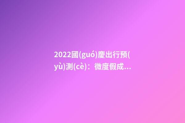 2022國(guó)慶出行預(yù)測(cè)：微度假成為出游主旋律，自駕游占比近半數(shù)